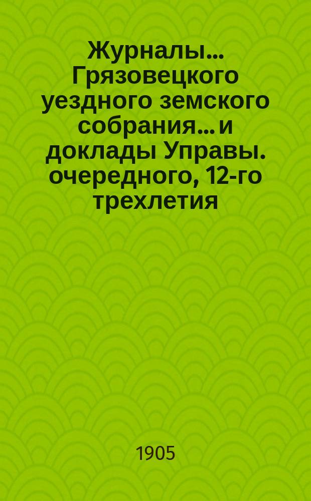 Журналы... Грязовецкого уездного земского собрания... и доклады Управы. очередного, 12-го трехлетия, 2-й очередной сессии 1904 года