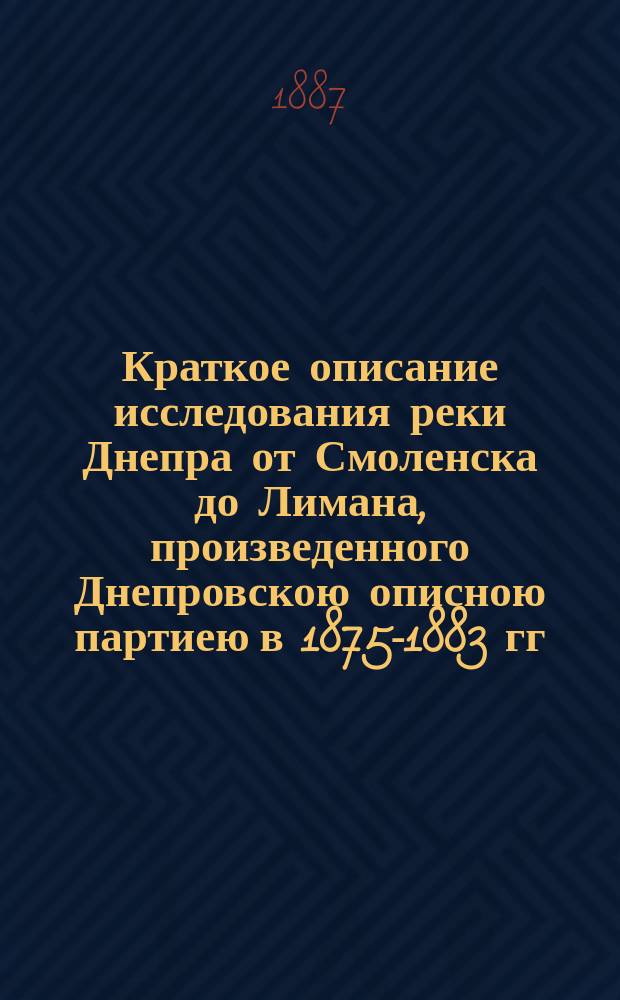 Краткое описание исследования реки Днепра от Смоленска до Лимана, произведенного Днепровскою описною партиею в 1875-1883 гг. под начальством полковника (ныне генерал-майора) Поликарпова 1-го