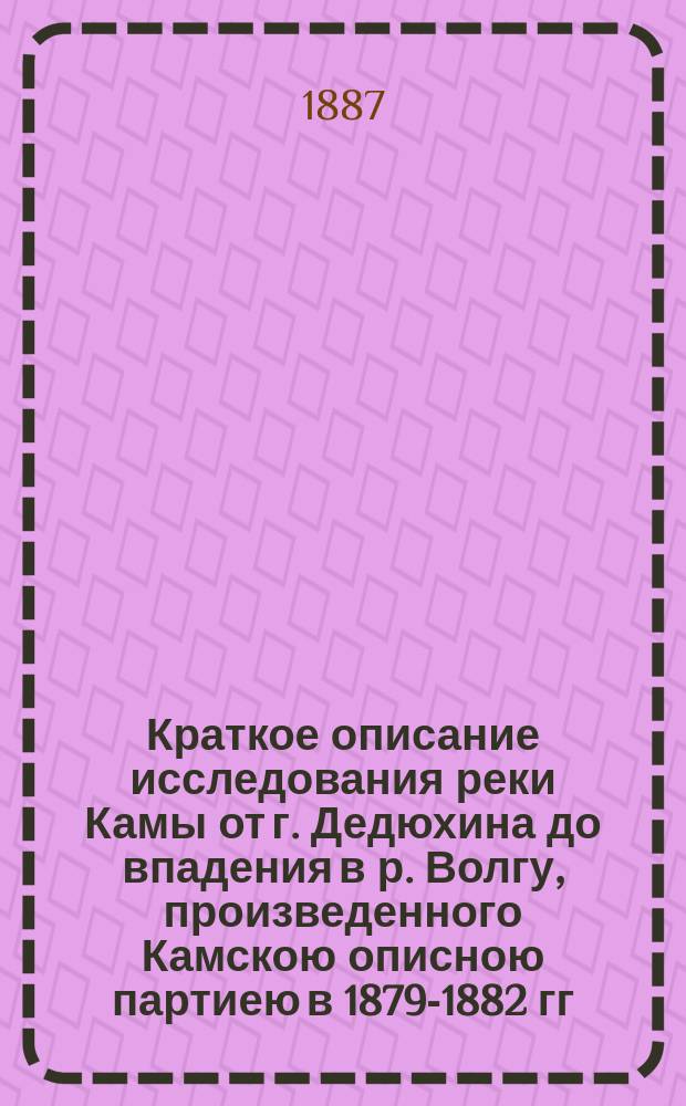 Краткое описание исследования реки Камы от г. Дедюхина до впадения в р. Волгу, произведенного Камскою описною партиею в 1879-1882 гг. под начальством инж. А. Липина