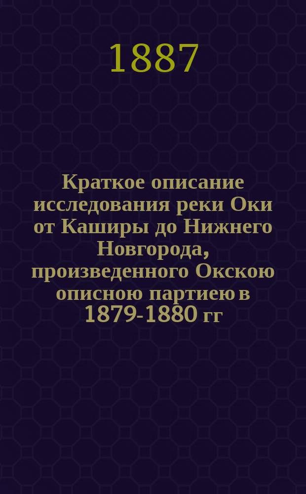 Краткое описание исследования реки Оки от Каширы до Нижнего Новгорода, произведенного Окскою описною партиею в 1879-1880 гг. под начальством инж. Богуславского 1-го