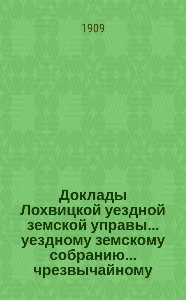 Доклады Лохвицкой уездной земской управы... уездному земскому собранию... чрезвычайному... созыва 20-го ноября 1909 года