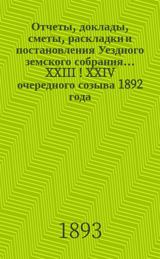 Отчеты, доклады, сметы, раскладки и постановления Уездного земского собрания ... XXIII [! XXIV] очередного созыва 1892 года