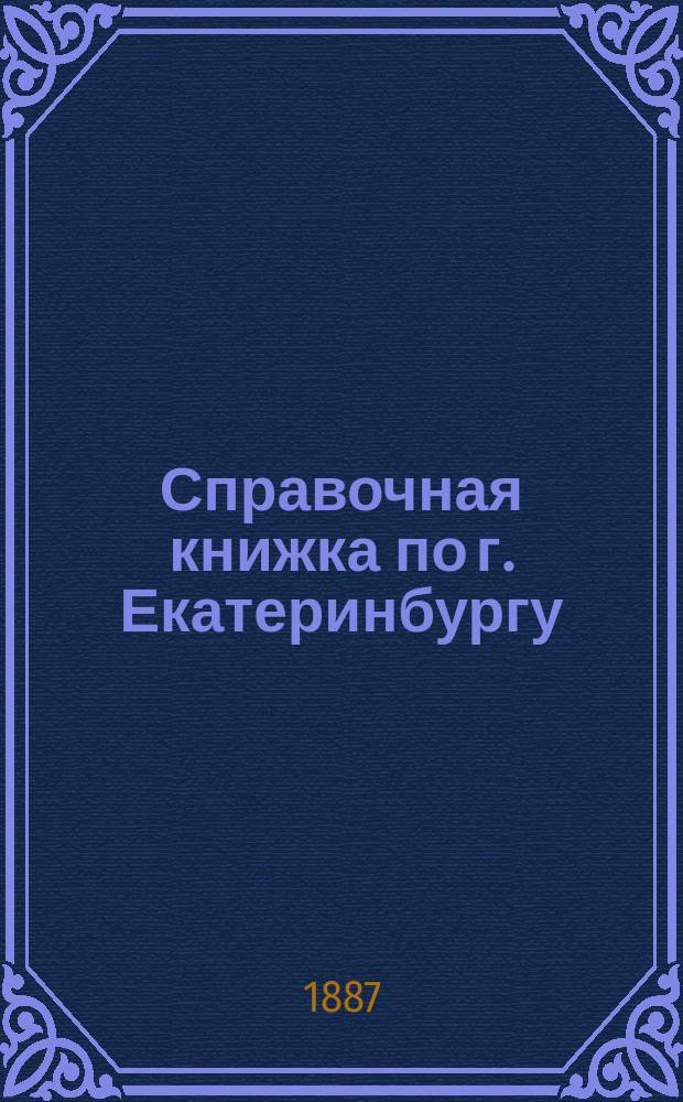 Справочная книжка по г. Екатеринбургу : С подробным фотоцинкографическим планом города : С прил.