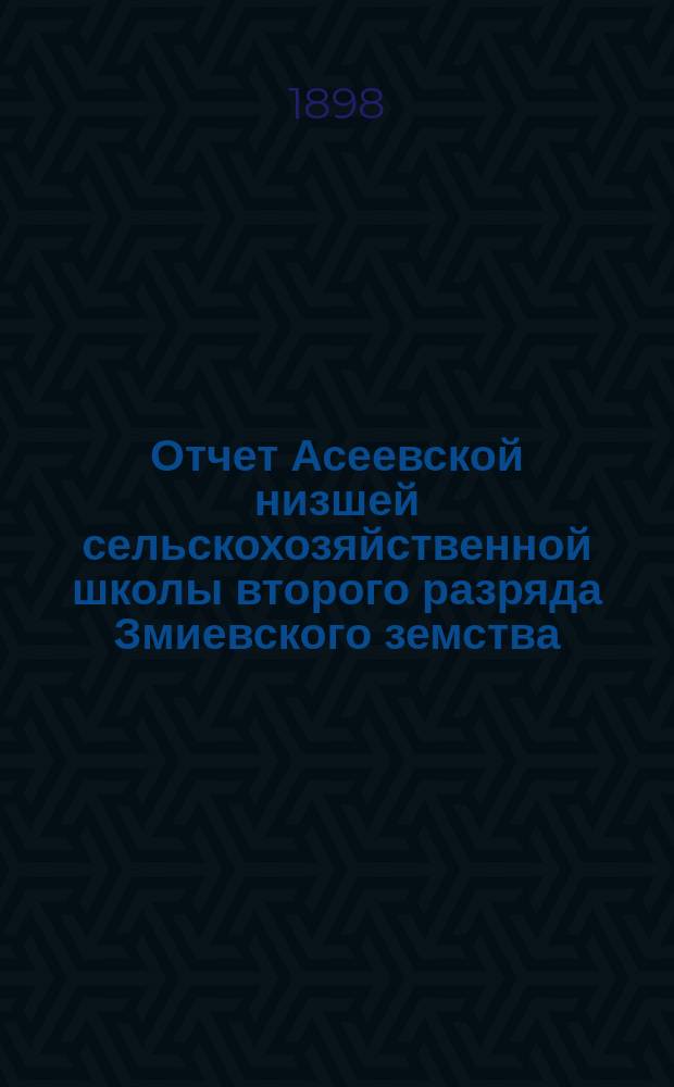 Отчет Асеевской низшей сельскохозяйственной школы второго разряда Змиевского земства... за 1897 год