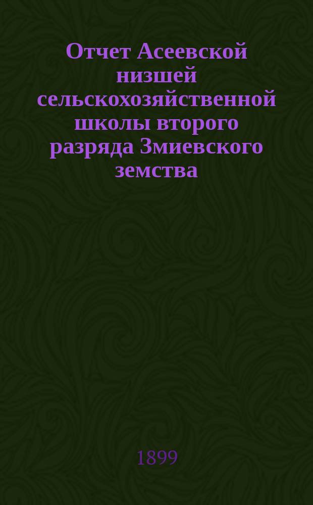 Отчет Асеевской низшей сельскохозяйственной школы второго разряда Змиевского земства... за 1898 год