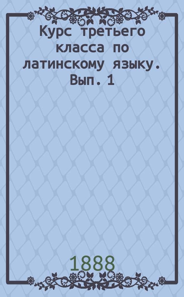 Курс третьего класса по латинскому языку. Вып. 1 : Грамматика