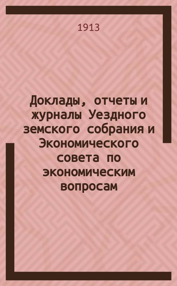 Доклады, отчеты и журналы Уездного земского собрания и Экономического совета по экономическим вопросам... [48-го] очередного 9-го сентября и чрезвычайного 2-го декабря 1912 года