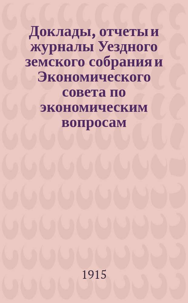 Доклады, отчеты и журналы Уездного земского собрания и Экономического совета по экономическим вопросам... [50-го очередного] за 1914 год