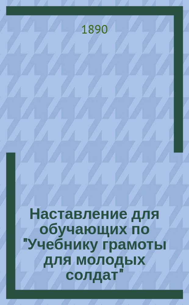 Наставление для обучающих по "Учебнику грамоты для молодых солдат" : По распоряжению воен. министра и по указаниям Комис. Пед. музея воен.-учеб. заведений сост. С. Миропольским