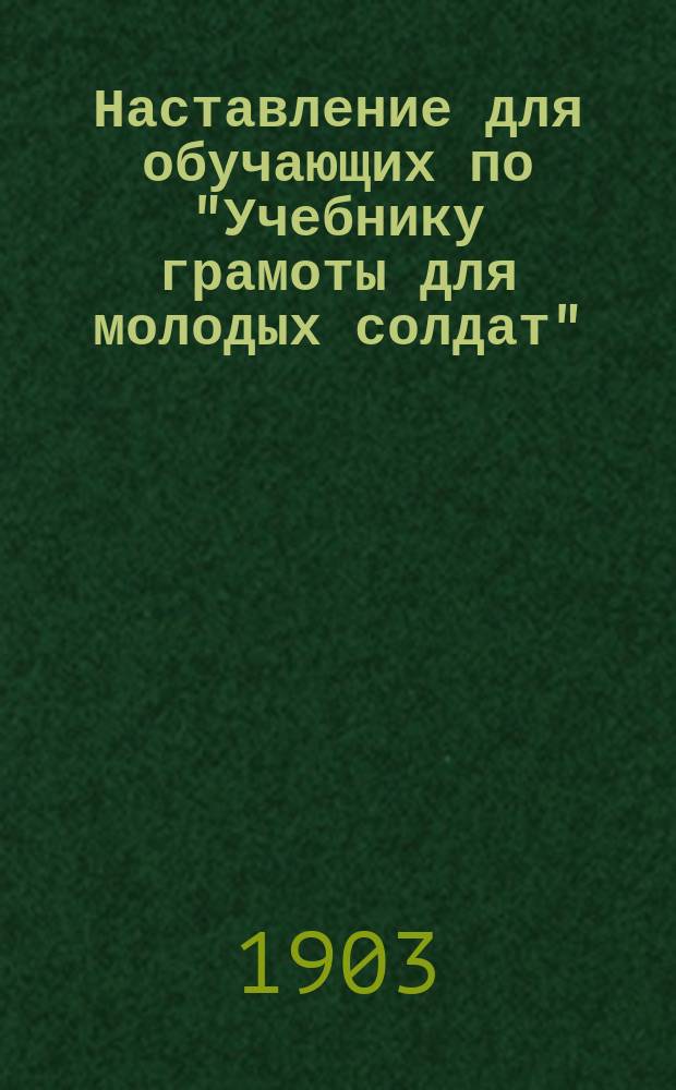 Наставление для обучающих по "Учебнику грамоты для молодых солдат" : По распоряжению воен. министра и по указаниям Комис. Пед. музея воен.-учеб. заведений сост. С. Миропольским