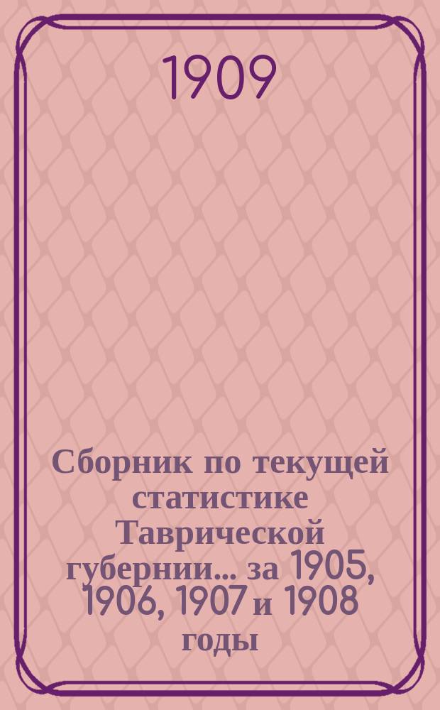 Сборник по текущей статистике [Таврической губернии]... за 1905, 1906, 1907 и 1908 годы