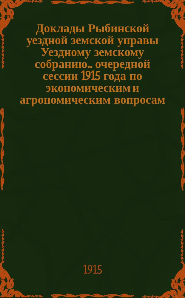 Доклады Рыбинской уездной земской управы [Уездному земскому собранию] ... очередной сессии 1915 года по экономическим и агрономическим вопросам : очередной сессии 1915 года по экономическим и агрономическим вопросам и выписки из журнальных постановлений Собрания