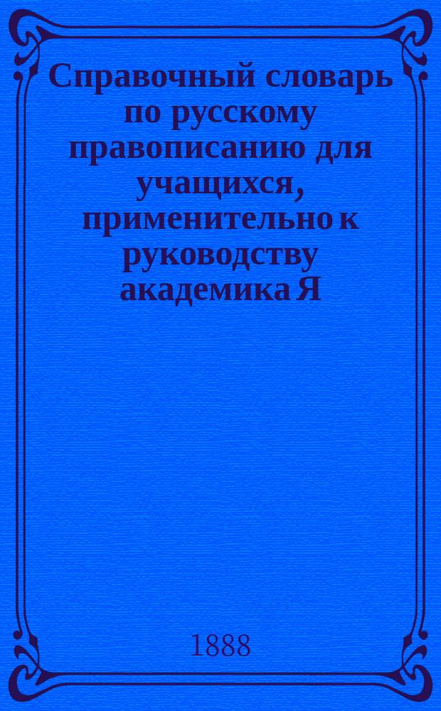 Справочный словарь по русскому правописанию для учащихся, применительно к руководству академика Я. Грота