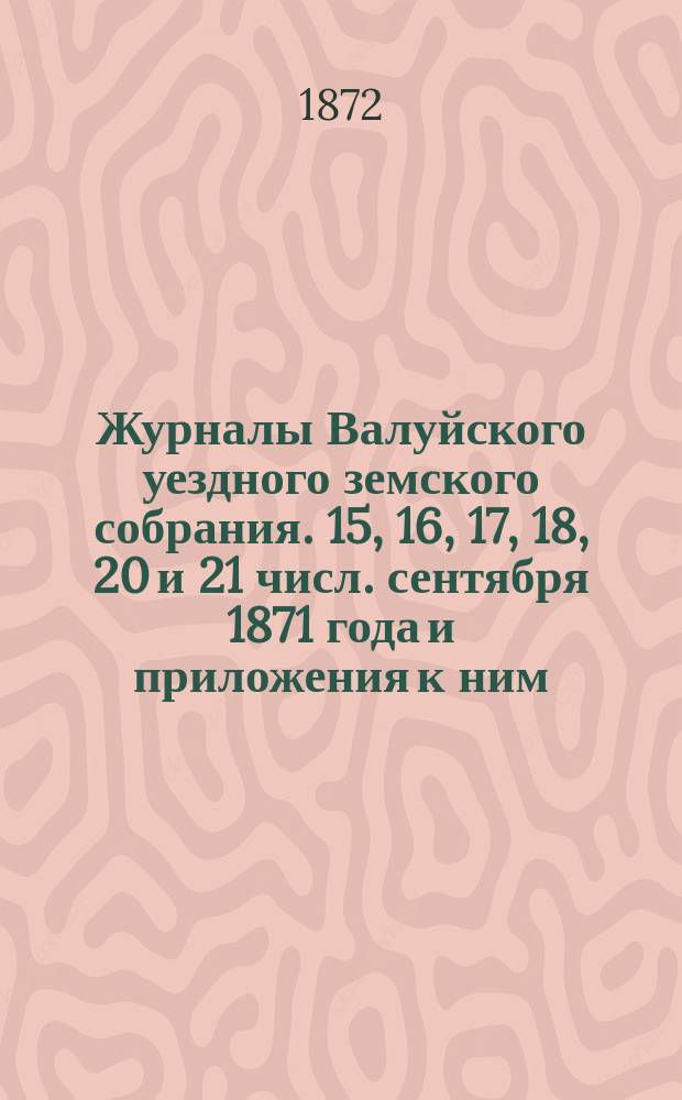 Журналы Валуйского уездного земского собрания. 15, 16, 17, 18, 20 и 21 числ. сентября 1871 года и приложения к ним