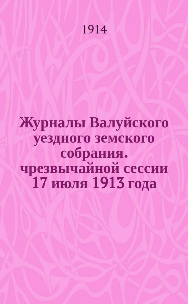 Журналы Валуйского уездного земского собрания. чрезвычайной сессии 17 июля 1913 года... : чрезвычайной сессии 17 июля 1913 года и очередной сессии 1913 года с отчетами и докладами Уездной земской управы, сметами и другими приложениями