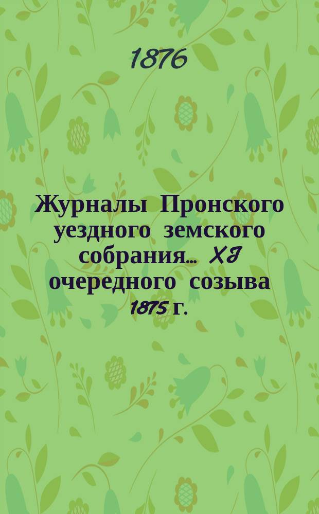 Журналы Пронского уездного земского собрания... XI очередного созыва [1875 г.]