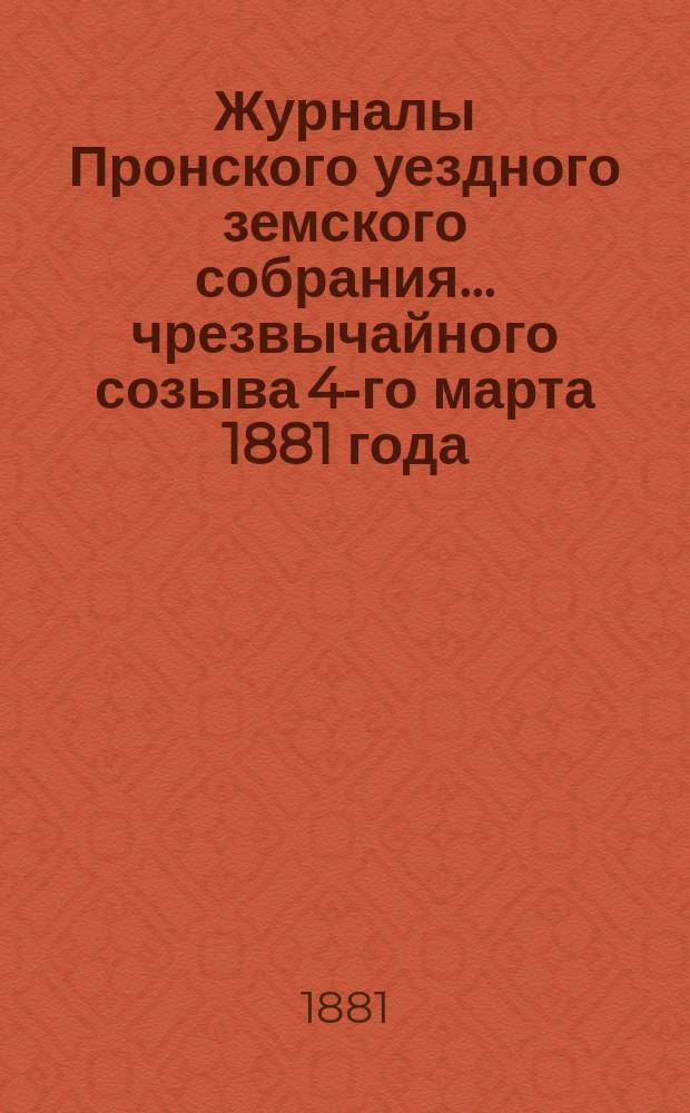 Журналы Пронского уездного земского собрания... чрезвычайного созыва 4-го марта 1881 года