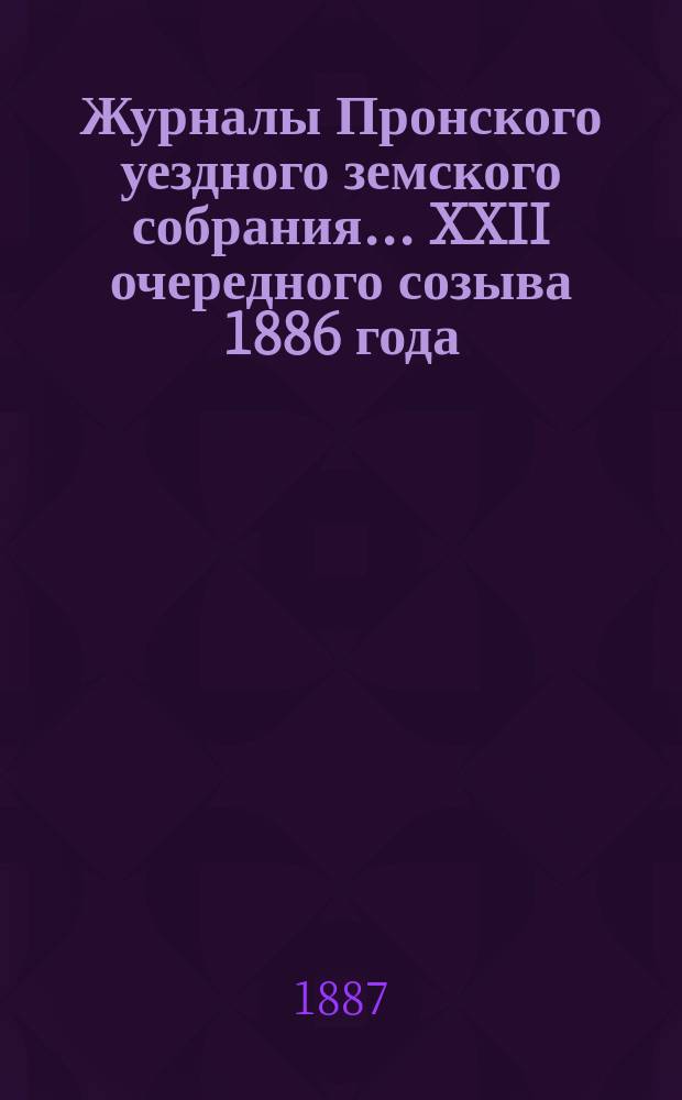 Журналы Пронского уездного земского собрания... XXII очередного созыва 1886 года