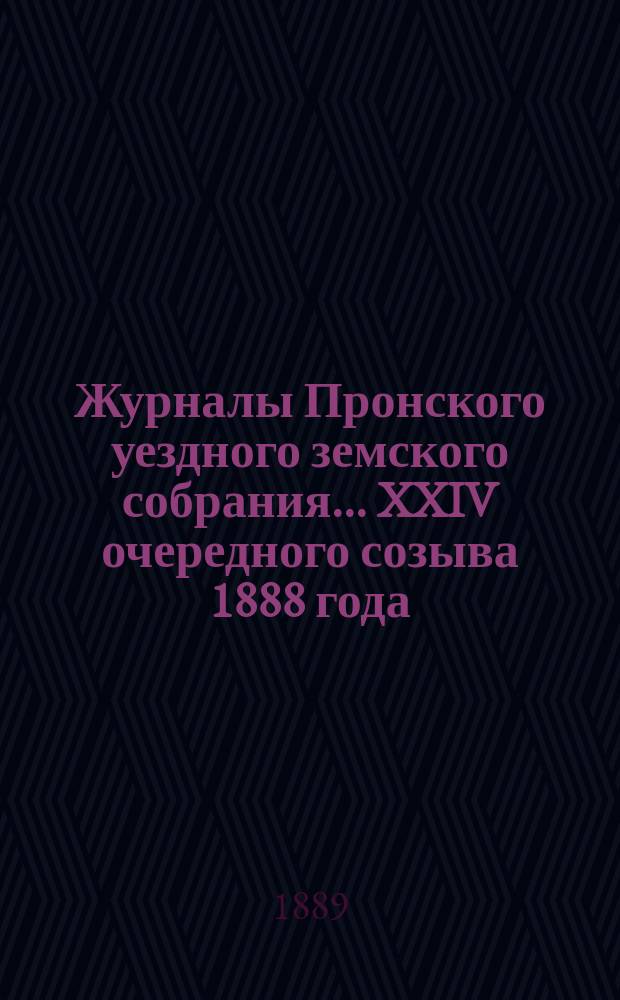 Журналы Пронского уездного земского собрания... XXIV очередного созыва 1888 года