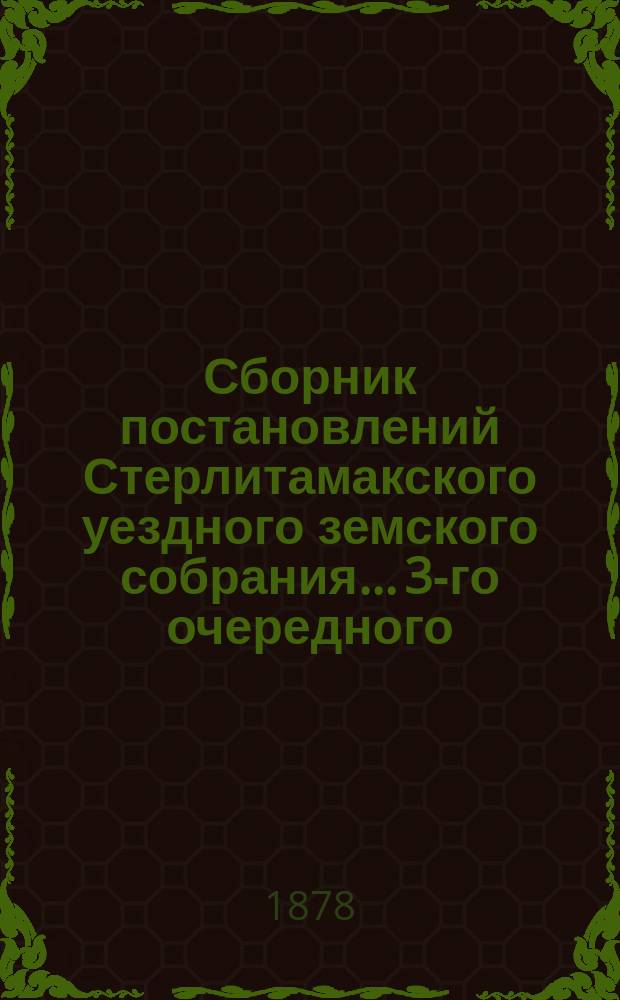 Сборник постановлений Стерлитамакского уездного земского собрания... 3-го очередного : 3-го очередного и 3-го чрезвычайного... [1877 года]