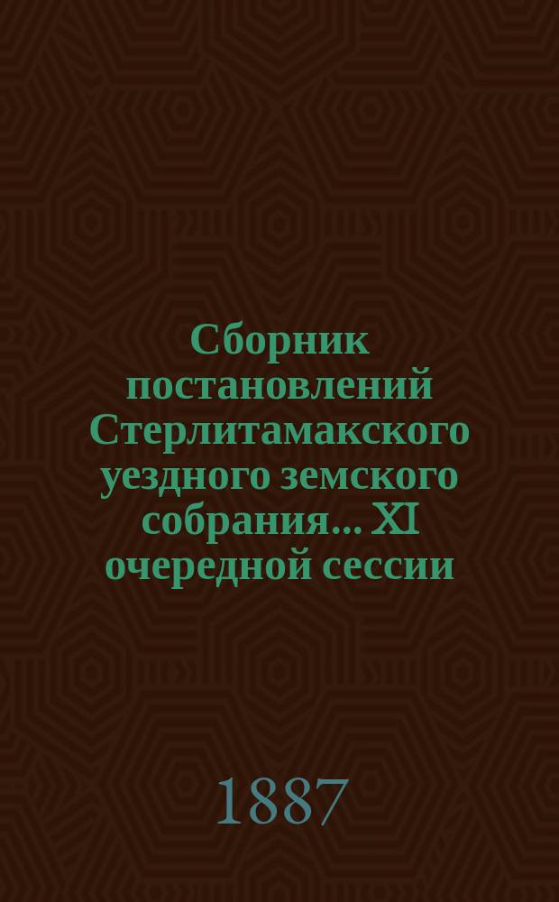 Сборник постановлений Стерлитамакского уездного земского собрания... XI очередной сессии... 1885 года