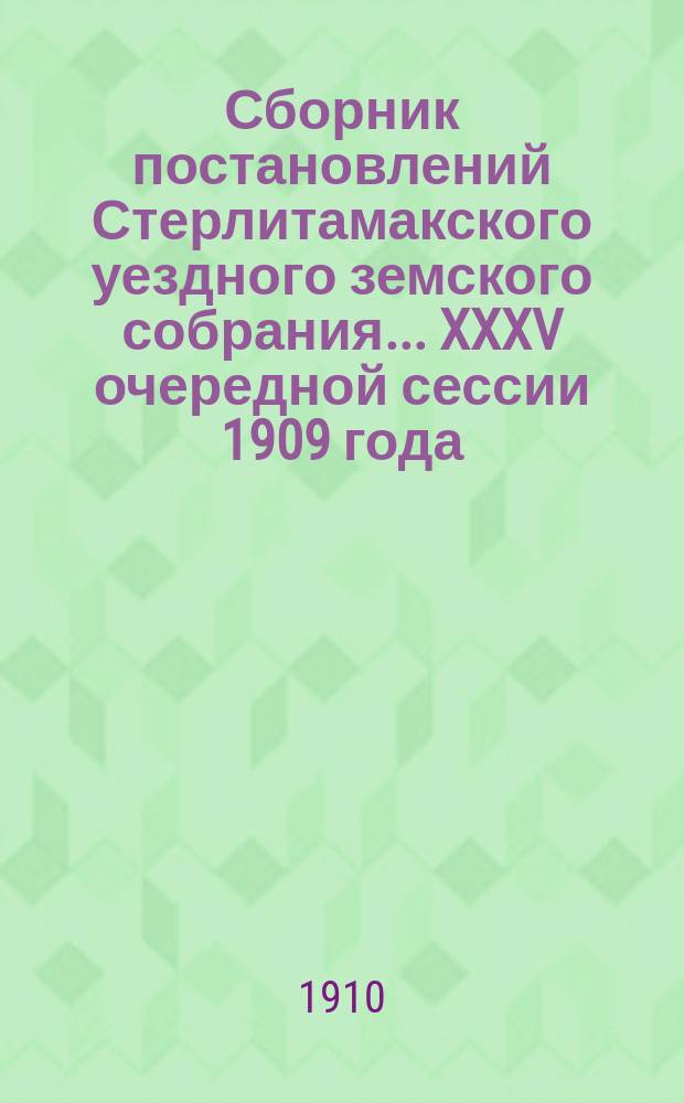 Сборник постановлений Стерлитамакского уездного земского собрания... XXXV очередной сессии 1909 года