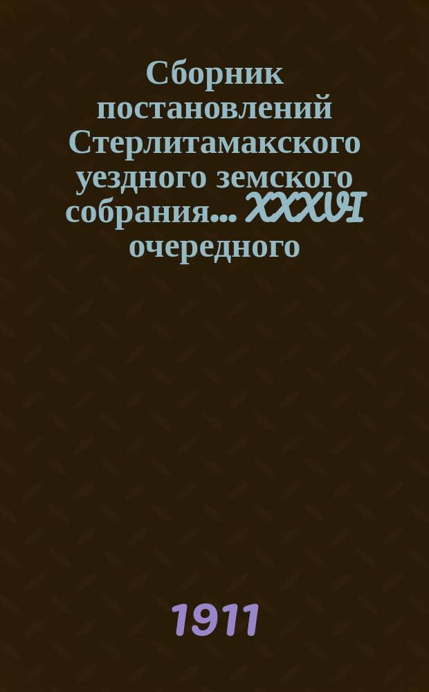 Сборник постановлений Стерлитамакского уездного земского собрания... XXXVI очередного... сессии 1910 года