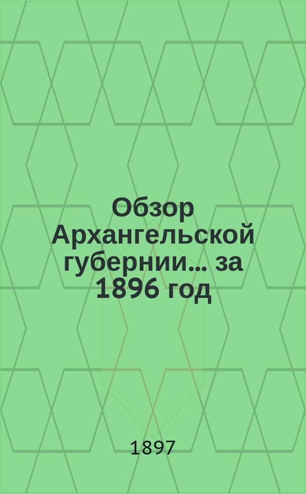 Обзор Архангельской губернии... за 1896 год