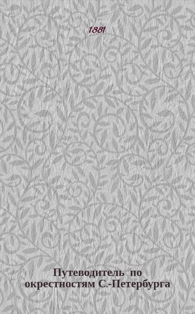 Путеводитель по окрестностям С.-Петербурга : Спутник дачника... ... в сезон 1881 г.