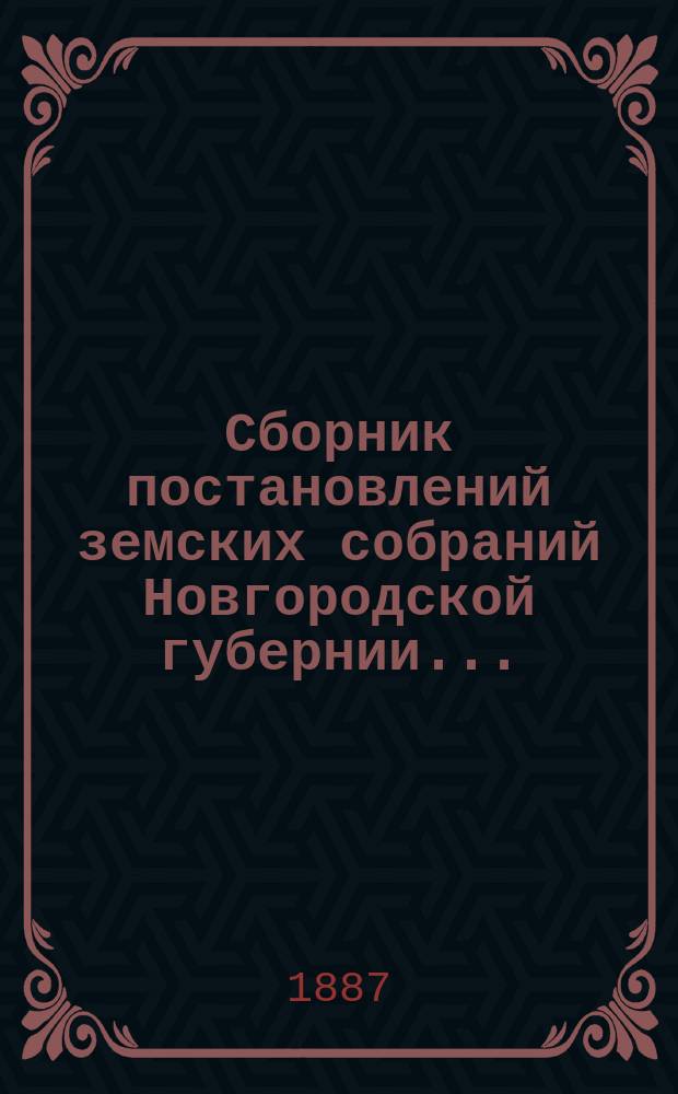 Сборник постановлений земских собраний Новгородской губернии.. : С прил. докл. и отчетов Губ. управы. за 1886 год