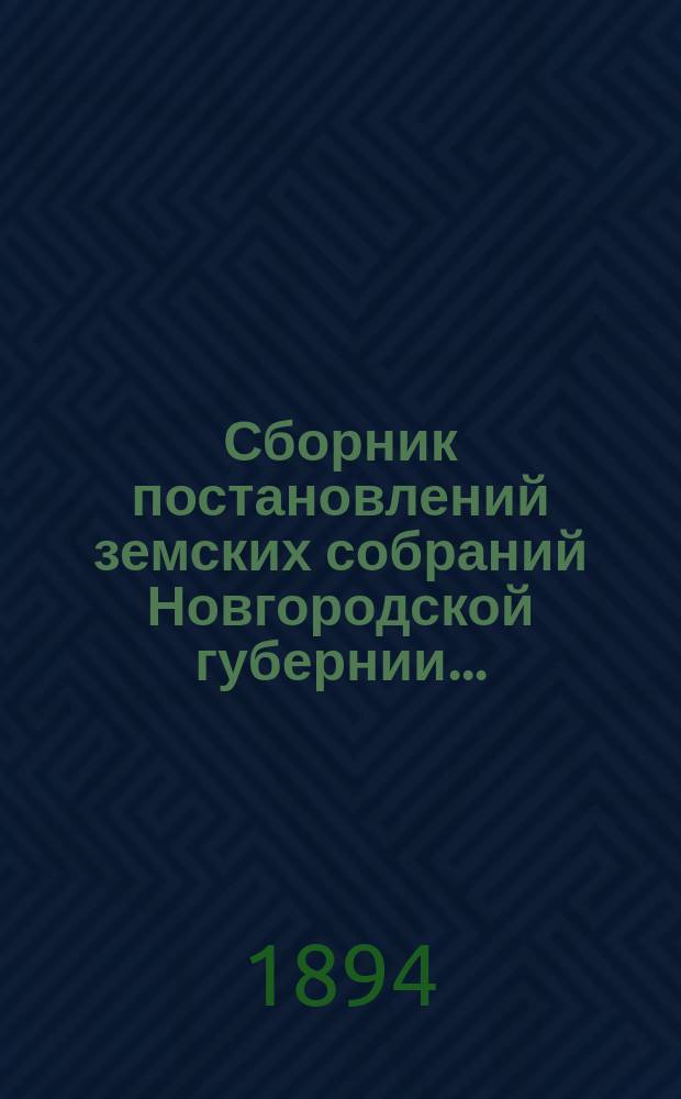 Сборник постановлений земских собраний Новгородской губернии.. : С прил. докл. и отчетов Губ. управы. за 1893 год