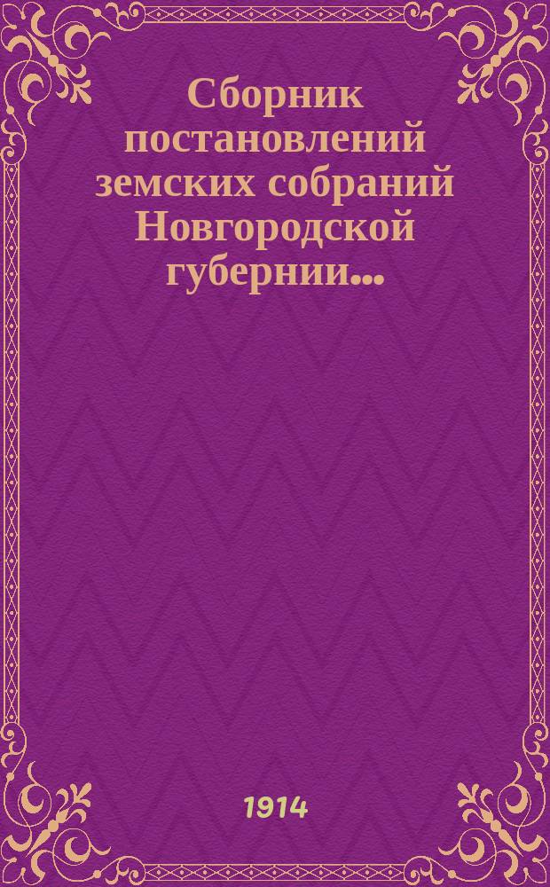 Сборник постановлений земских собраний Новгородской губернии.. : С прил. докл. и отчетов Губ. управы. за 1913 год