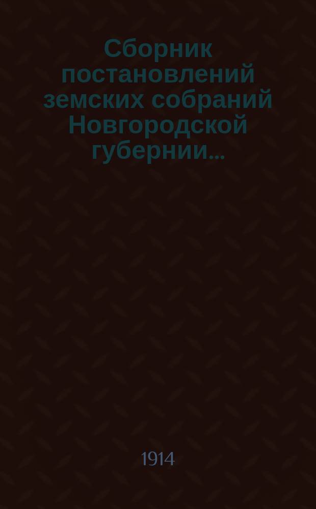 Сборник постановлений земских собраний Новгородской губернии.. : С прил. докл. и отчетов Губ. управы. за 1914 год
