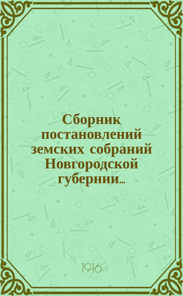 Сборник постановлений земских собраний Новгородской губернии.. : С прил. докл. и отчетов Губ. управы. за 1915 год