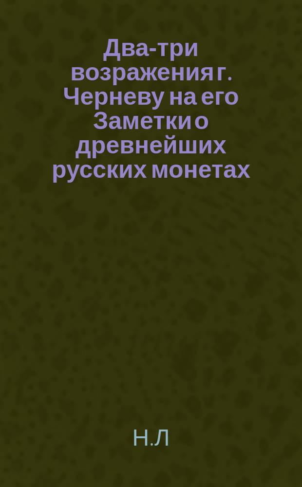 Два-три возражения г. Черневу на его Заметки о древнейших русских монетах : Вып. 1