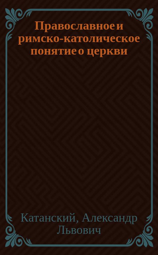 Православное и римско-католическое понятие о церкви : (По поводу изд. заграницею соч. Волконской "О церкви") : Статьи