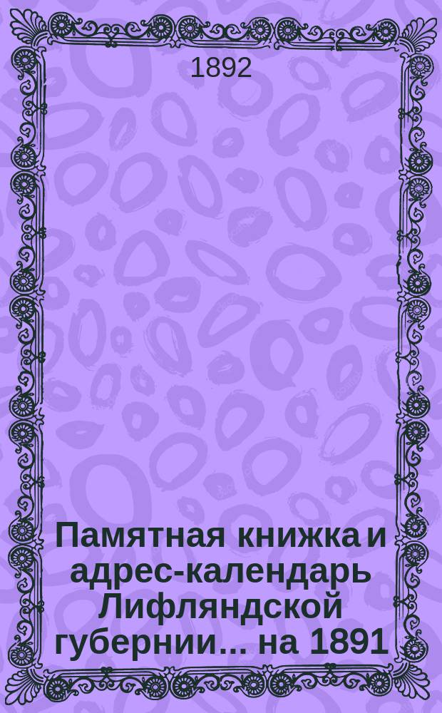 Памятная книжка и адрес-календарь Лифляндской губернии ... на 1891/92 г. Вып. 3 : Памятная книжка и адрес календарь Лифляндской губернии на 1892 г.