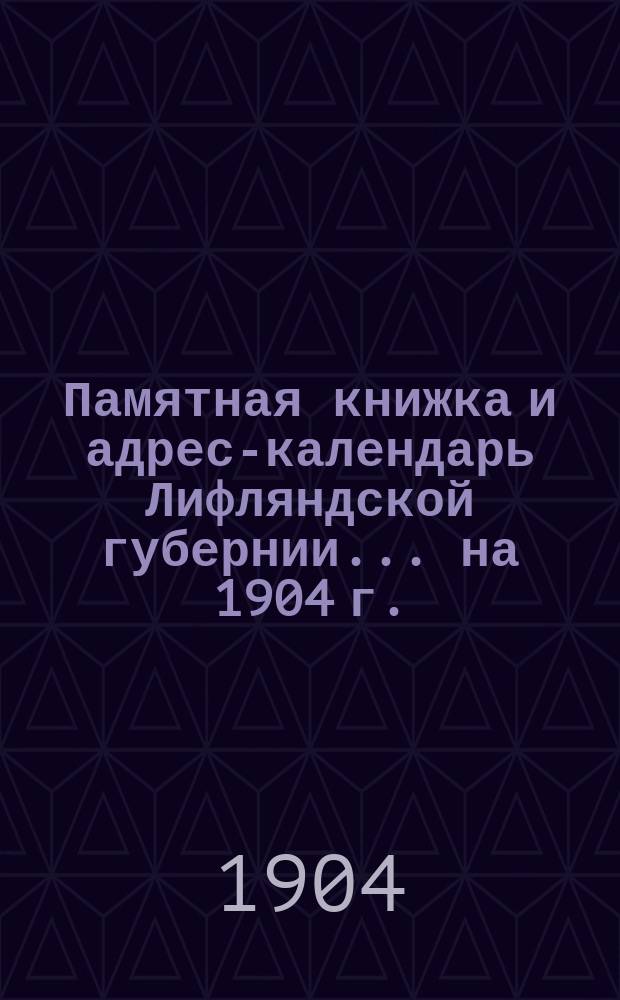Памятная книжка и адрес-календарь Лифляндской губернии ... на 1904 г.
