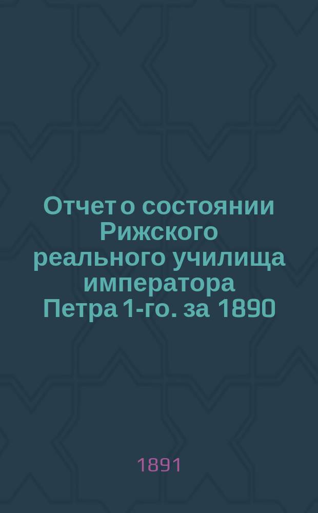 Отчет о состоянии Рижского реального училища императора Петра 1-го. за 1890/91 учебный год : за 1890/91 учебный год, и речь о. законоучителя Синайского о патриархе Фотии, читанная на годичном акте