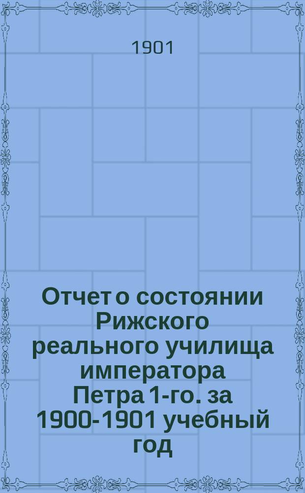 Отчет о состоянии Рижского реального училища императора Петра 1-го. за 1900-1901 учебный год