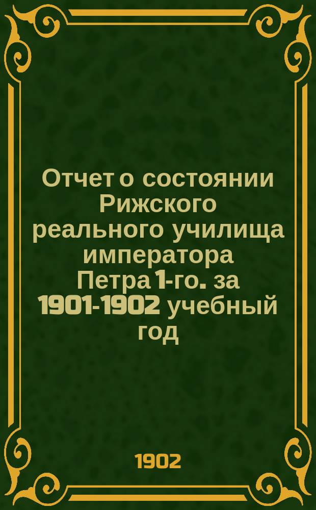 Отчет о состоянии Рижского реального училища императора Петра 1-го. за 1901-1902 учебный год