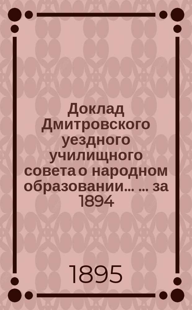 Доклад Дмитровского уездного училищного совета о народном образовании ... ... [за 1894/5 учебный год]