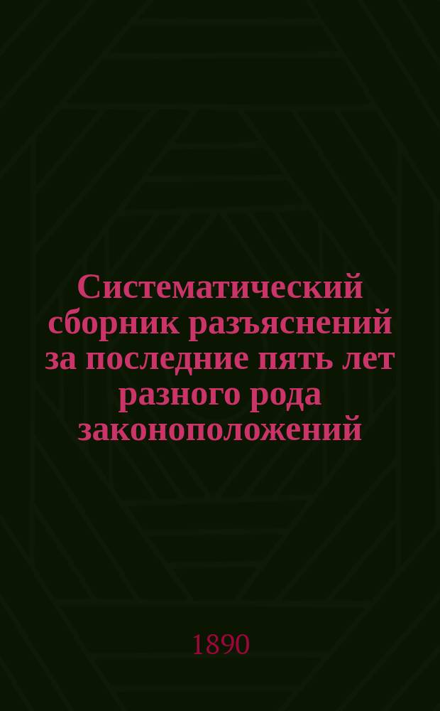 Систематический сборник разъяснений за последние пять лет разного рода законоположений, объявленных по Военному ведомству : (Разъяснения собраны за время с 1 янв. 1885 г. по 1-е янв. 1890 г.)