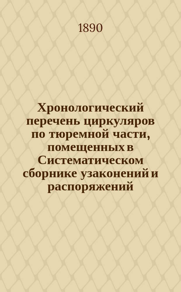 Хронологический перечень циркуляров по тюремной части, помещенных в Систематическом сборнике узаконений и распоряжений, изд. В.Н. Коковцова и С.В. Рухлова (1890 г.)