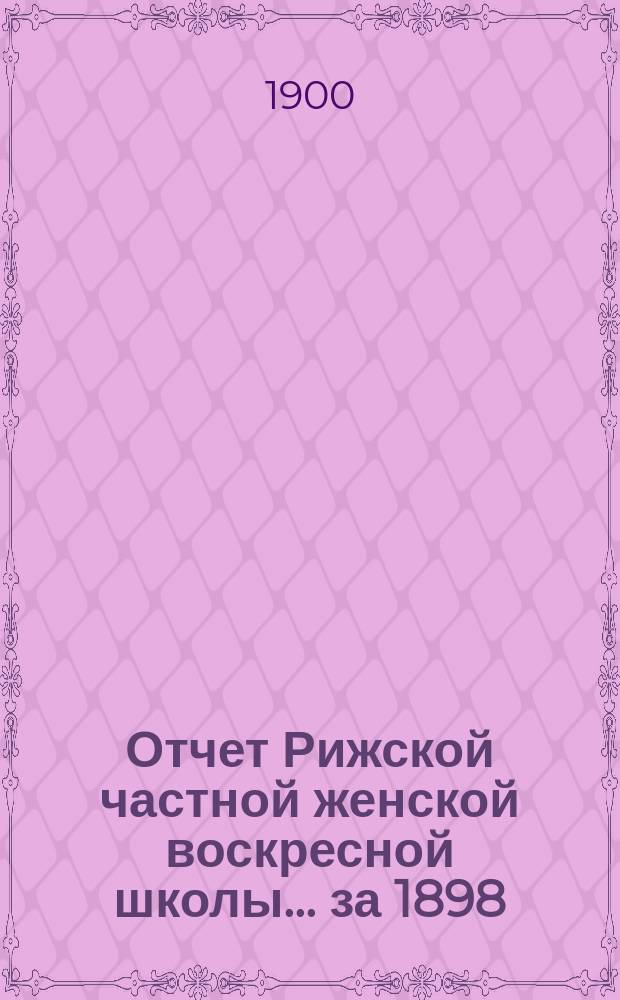 Отчет Рижской частной женской воскресной школы ... за 1898/99 г. : за 1898/99 г. и Отчет Попечительства о нуждающихся ученицах Рижской частной женской воскресной школы за 1899 год