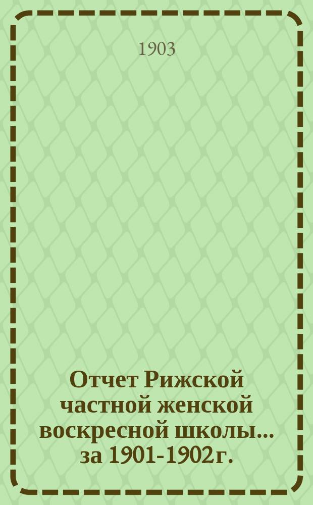 Отчет Рижской частной женской воскресной школы ... за 1901-1902 г.