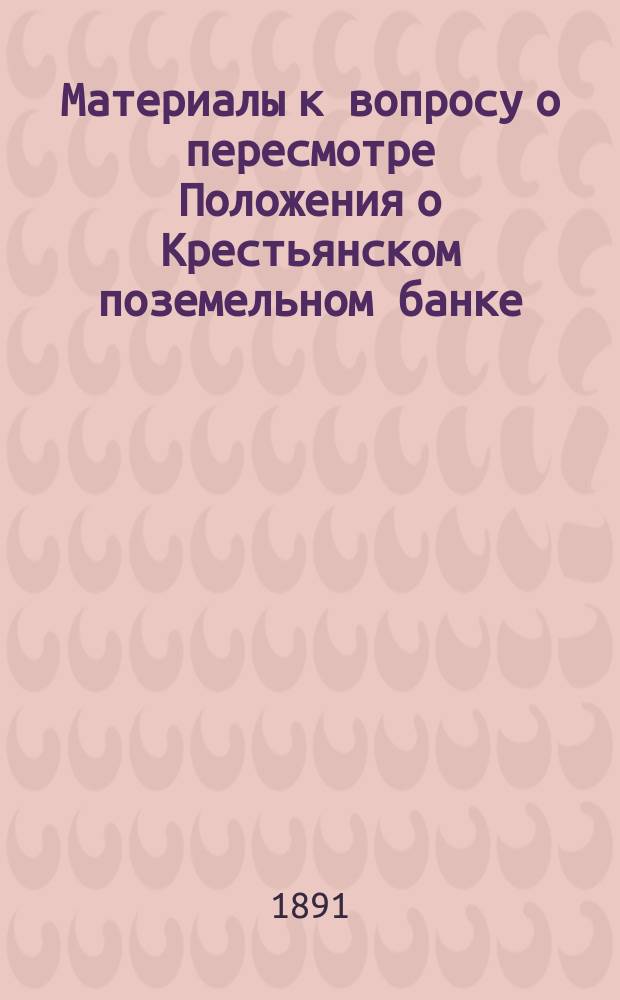 Материалы к вопросу о пересмотре Положения о Крестьянском поземельном банке : 1-