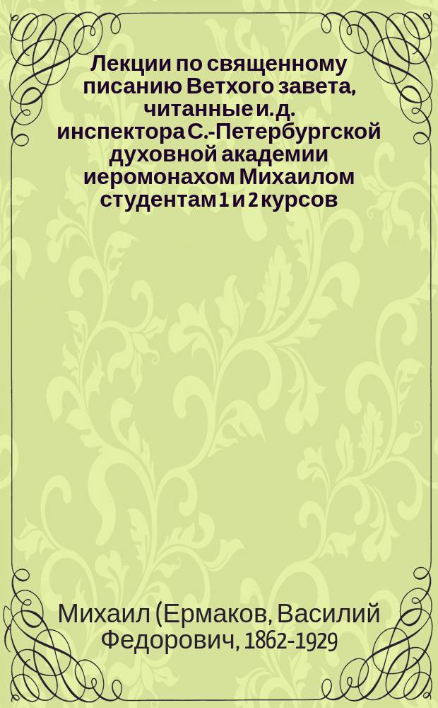Лекции по священному писанию Ветхого завета, читанные и. д. инспектора С.-Петербургской духовной академии иеромонахом Михаилом студентам 1 и 2 курсов