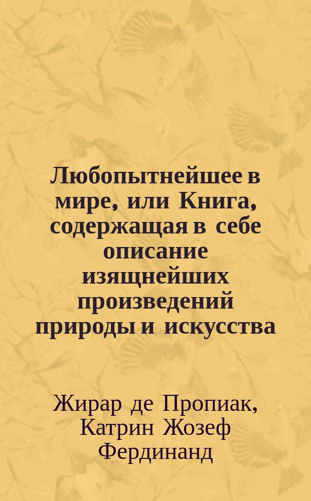 Любопытнейшее в мире, или Книга, содержащая в себе описание изящнейших произведений природы и искусства, рассеянных по всей земле : Пер. с фр. Ч. 1-2