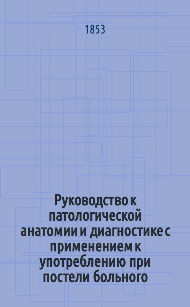 Руководство к патологической анатомии и диагностике с применением к употреблению при постели больного, составленное д-м Карлом Эрнестом Боком, профессором патологической анатомии в Лейпцигском университете, переведенное с немецкого профессором Императорского университета докт. мед. Людовиком Севруком